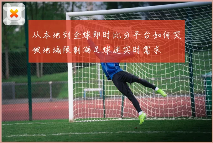从本地到全球即时比分平台如何突破地域限制满足球迷实时需求