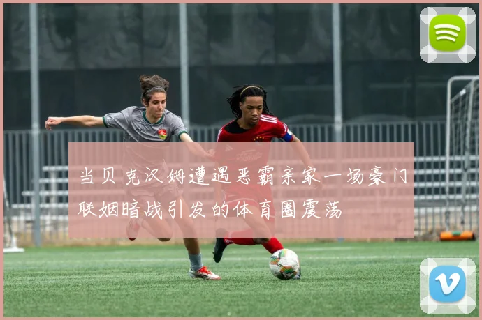 当贝克汉姆遭遇恶霸亲家一场豪门联姻暗战引发的体育圈震荡