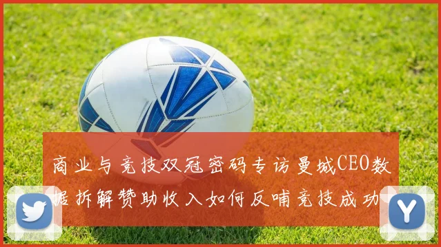 商业与竞技双冠密码专访曼城CEO数据拆解赞助收入如何反哺竞技成功
