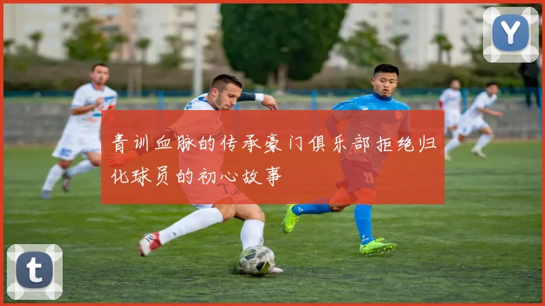 青训血脉的传承豪门俱乐部拒绝归化球员的初心故事